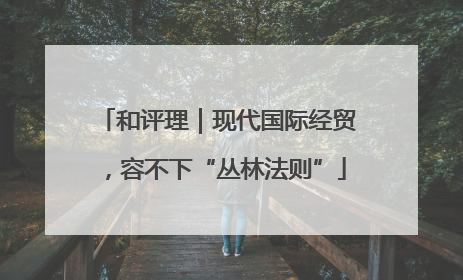 和评理｜现代国际经贸，容不下“丛林法则”