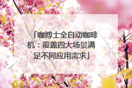 咖博士全自动咖啡机：覆盖四大场景满足不同应用需求