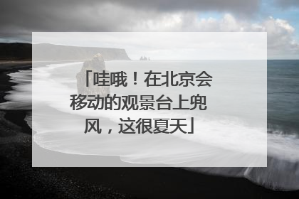 哇哦！在北京会移动的观景台上兜风，这很夏天