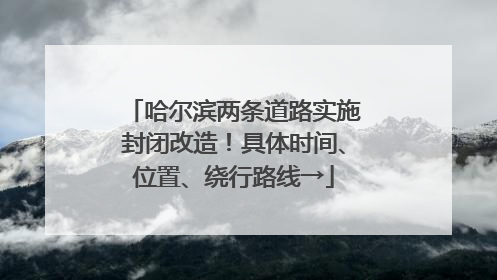 哈尔滨两条道路实施封闭改造！具体时间、位置、绕行路线→