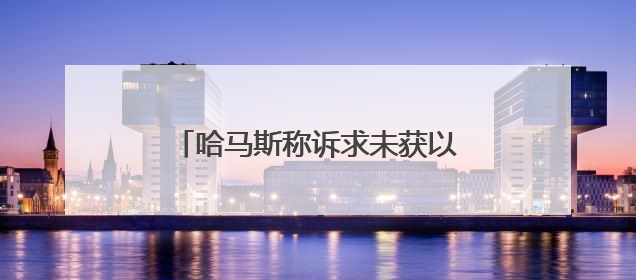 哈马斯称诉求未获以方回应 对美方加沙停火提案感到失望