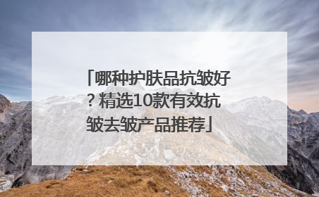 哪种护肤品抗皱好？精选10款有效抗皱去皱产品推荐