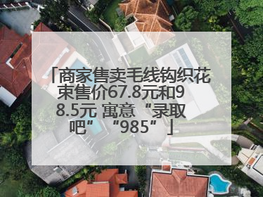 商家售卖毛线钩织花束售价67.8元和98.5元 寓意“录取吧”“985”