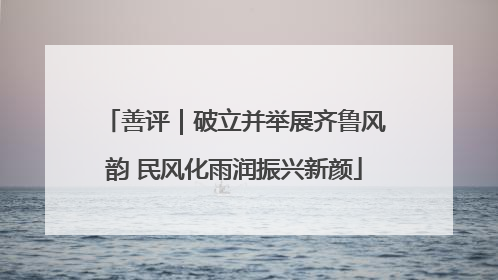 善评｜破立并举展齐鲁风韵 民风化雨润振兴新颜