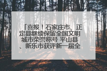 喜报！石家庄市、正定县继续保留全国文明城市荣誉称号 平山县、新乐市获评新一届全国文明城市