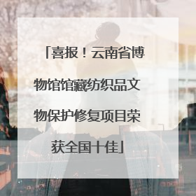 喜报！云南省博物馆馆藏纺织品文物保护修复项目荣获全国十佳