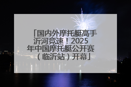 国内外摩托艇高手沂河竞速！2025年中国摩托艇公开赛（临沂站）开幕