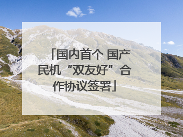 国内首个 国产民机“双友好”合作协议签署