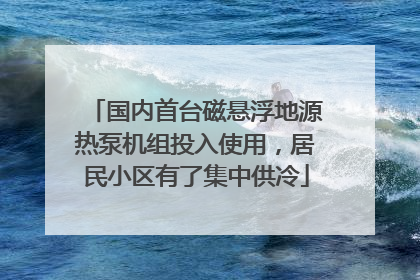 国内首台磁悬浮地源热泵机组投入使用，居民小区有了集中供冷