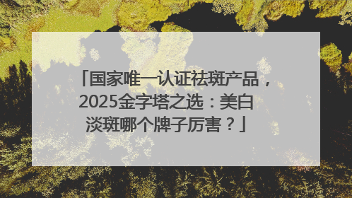 国家唯一认证祛斑产品，2025金字塔之选：美白淡斑哪个牌子厉害？