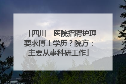 四川一医院招聘护理要求博士学历？院方：主要从事科研工作