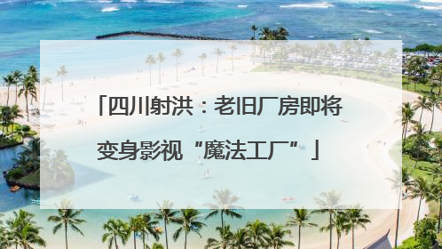 四川射洪：老旧厂房即将变身影视“魔法工厂”