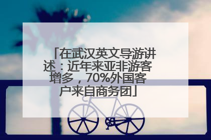 在武汉英文导游讲述：近年来亚非游客增多，70%外国客户来自商务团