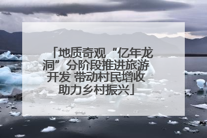 地质奇观“亿年龙洞”分阶段推进旅游开发 带动村民增收助力乡村振兴