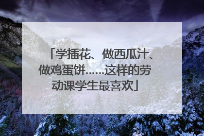 学插花、做西瓜汁、做鸡蛋饼……这样的劳动课学生最喜欢