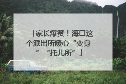 家长爆赞！海口这个派出所暖心“变身”“托儿所”