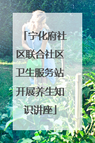 宁化府社区联合社区卫生服务站开展养生知识讲座
