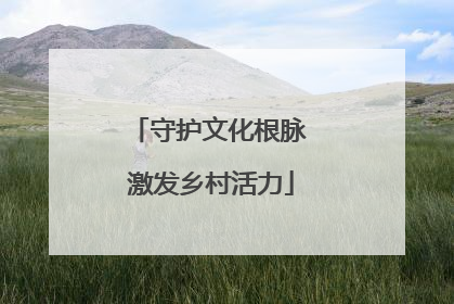 守护文化根脉 激发乡村活力