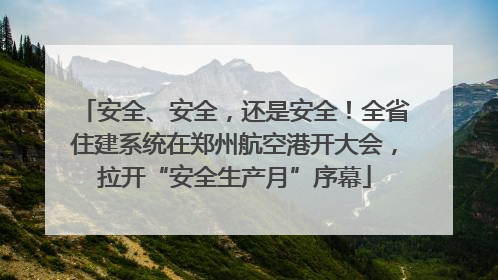 安全、安全，还是安全！全省住建系统在郑州航空港开大会，拉开“安全生产月”序幕