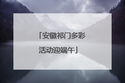 安徽祁门多彩活动迎端午