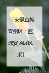 安徽宣城宣州区：篮球赛场展风采