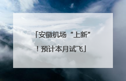 安徽机场“上新”！预计本月试飞