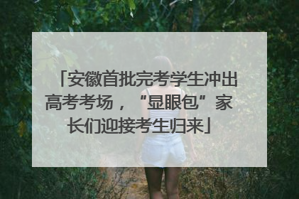 安徽首批完考学生冲出高考考场，“显眼包”家长们迎接考生归来