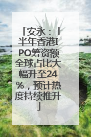 安永：上半年香港IPO筹资额全球占比大幅升至24%，预计热度持续推升
