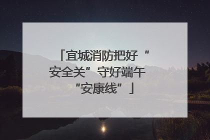 宜城消防把好“安全关”守好端午“安康线”