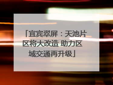 宜宾翠屏：天池片区将大改造 助力区域交通再升级