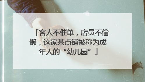 客人不催单，店员不偷懒，这家茶点铺被称为成年人的“幼儿园”