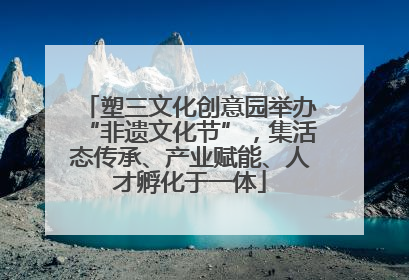 塑三文化创意园举办“非遗文化节”，集活态传承、产业赋能、人才孵化于一体