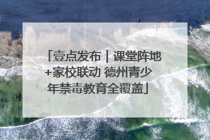 壹点发布｜课堂阵地+家校联动 德州青少年禁毒教育全覆盖