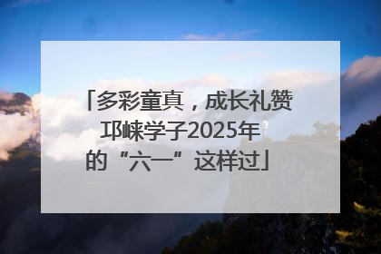多彩童真，成长礼赞 邛崃学子2025年的“六一”这样过