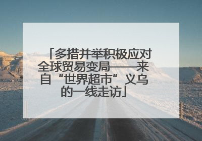 多措并举积极应对全球贸易变局——来自“世界超市”义乌的一线走访