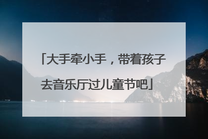 大手牵小手，带着孩子去音乐厅过儿童节吧