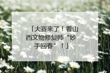 大赛来了！看山西文物修复师“妙手回春”！