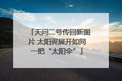 天问二号传回新图片 太阳翼展开如同一把“太阳伞”