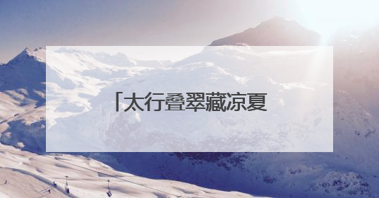 太行叠翠藏凉夏 戏水品艺享欢娱——石家庄这些出游地可消暑纳凉