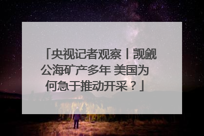 央视记者观察丨觊觎公海矿产多年 美国为何急于推动开采？