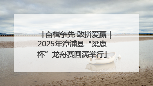 奋楫争先 敢拼爱赢｜2025年漳浦县“梁鹿杯”龙舟赛圆满举行