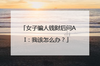 女子骗人钱财后问AI：我该怎么办？