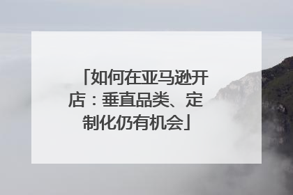 如何在亚马逊开店：垂直品类、定制化仍有机会