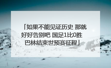 如果不能见证历史 那就好好告别吧 国足1比0胜巴林结束世预赛征程