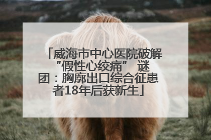 威海市中心医院破解 “假性心绞痛” 谜团：胸廓出口综合征患者18年后获新生