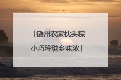 徽州农家枕头粽 小巧玲珑乡味浓