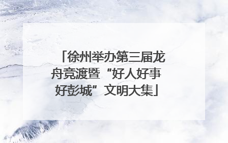 徐州举办第三届龙舟竞渡暨“好人好事好彭城”文明大集