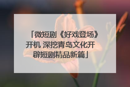 微短剧《好戏登场》开机 深挖青岛文化开辟短剧精品新篇