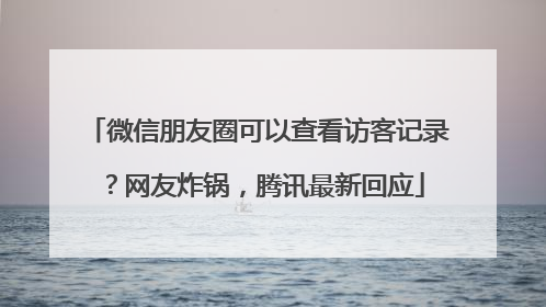 微信朋友圈可以查看访客记录？网友炸锅，腾讯最新回应