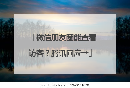 微信朋友圈能查看访客？腾讯回应→